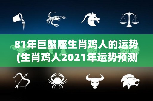 81年巨蟹座生肖鸡人的运势(生肖鸡人2021年运势预测：巨蟹座的人将会面临哪些变化？)