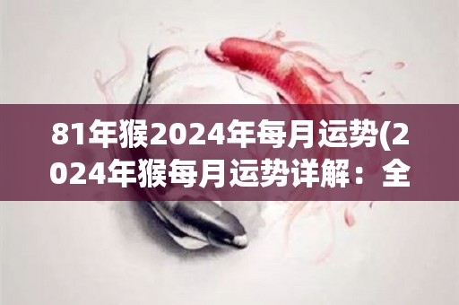 81年猴2024年每月运势(2024年猴每月运势详解：全年运势平稳，财运亨通。)