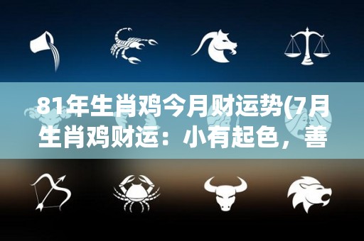 81年生肖鸡今月财运势(7月生肖鸡财运：小有起色，善于把握机会将能获得财富。)