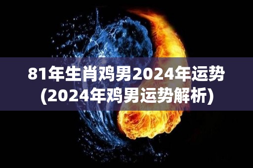 81年生肖鸡男2024年运势(2024年鸡男运势解析)
