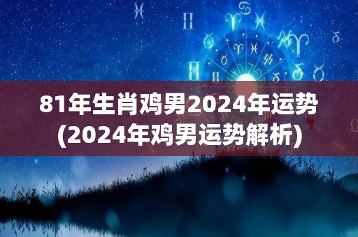 81年生肖鸡男2024年运势(2024年鸡男运势解析)