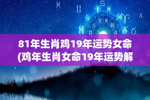 81年生肖鸡19年运势女命(鸡年生肖女命19年运势解析)