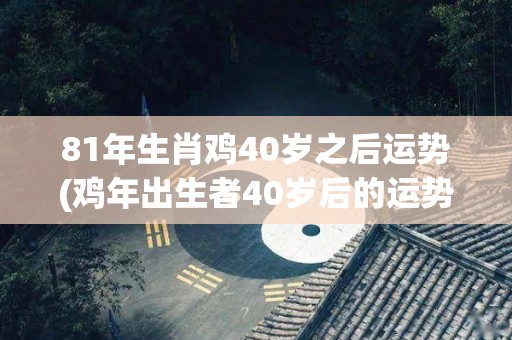 81年生肖鸡40岁之后运势(鸡年出生者40岁后的运势如何？)