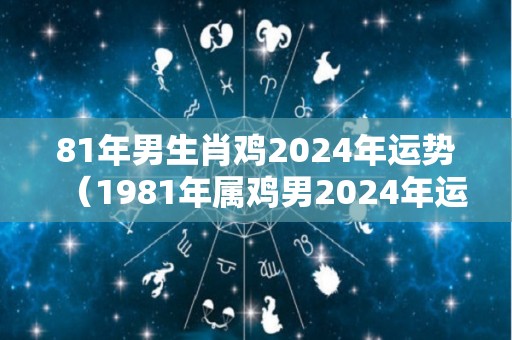 81年男生肖鸡2024年运势（1981年属鸡男2024年运势）