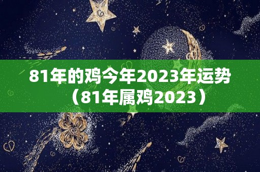 81年的鸡今年2023年运势（81年属鸡2023）