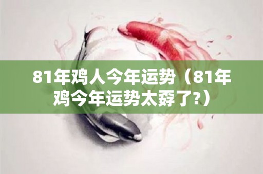 81年鸡人今年运势（81年鸡今年运势太孬了?）