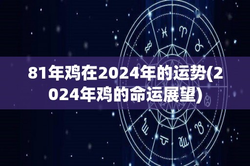 81年鸡在2024年的运势(2024年鸡的命运展望)