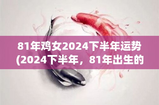 81年鸡女2024下半年运势(2024下半年，81年出生的鸡女命运展望)