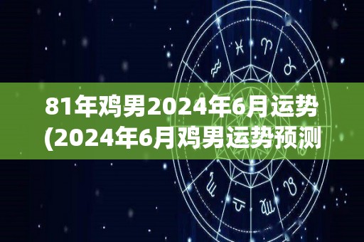 81年鸡男2024年6月运势(2024年6月鸡男运势预测)