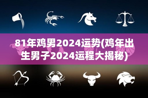 81年鸡男2024运势(鸡年出生男子2024运程大揭秘)