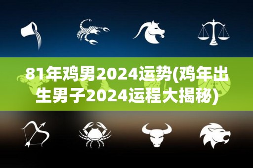 81年鸡男2024运势(鸡年出生男子2024运程大揭秘)