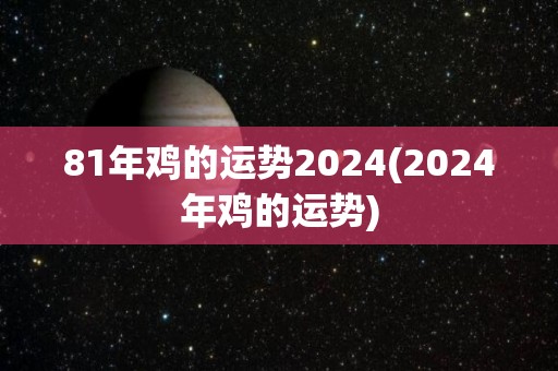 81年鸡的运势2024(2024年鸡的运势)