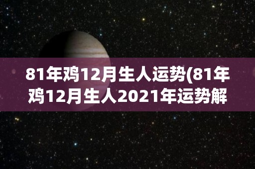 81年鸡12月生人运势(81年鸡12月生人2021年运势解析)