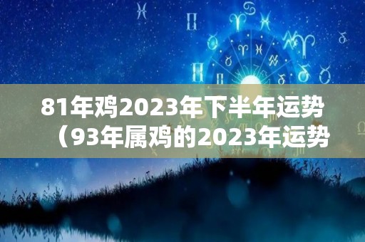 81年鸡2023年下半年运势（93年属鸡的2023年运势）