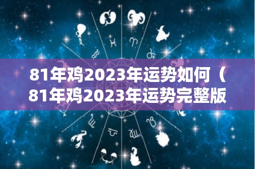 81年鸡2023年运势如何（81年鸡2023年运势完整版）