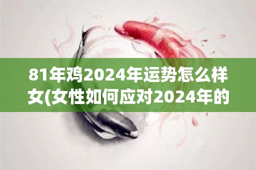 81年鸡2024年运势怎么样女(女性如何应对2024年的鸡年运势？)