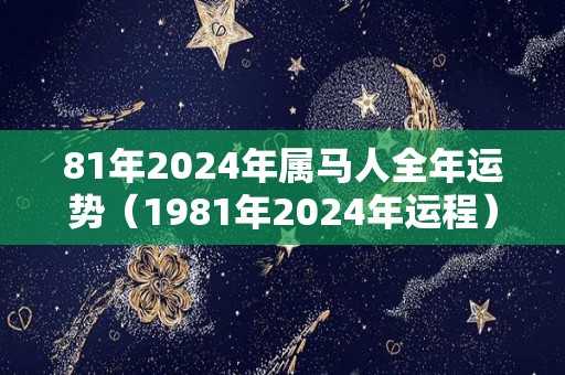 81年2024年属马人全年运势（1981年2024年运程）