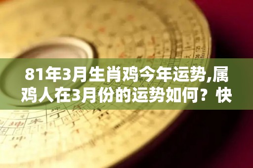 81年3月生肖鸡今年运势,属鸡人在3月份的运势如何？快来看看吧！