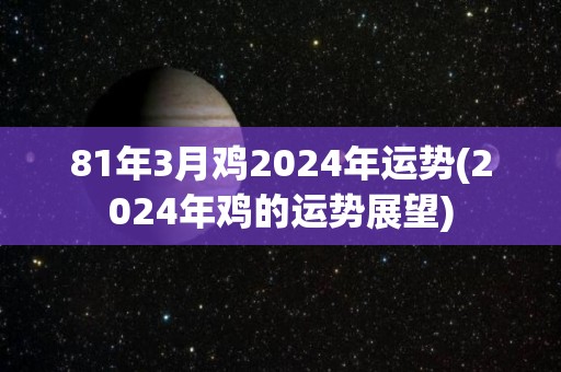 81年3月鸡2024年运势(2024年鸡的运势展望)