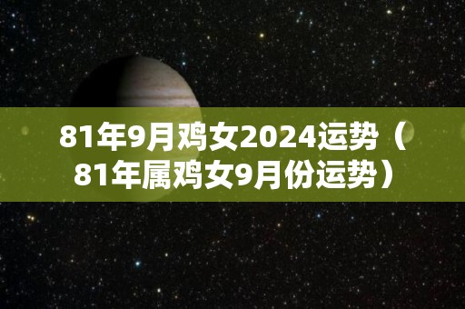 81年9月鸡女2024运势（81年属鸡女9月份运势）