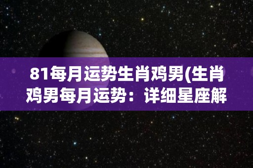 81每月运势生肖鸡男(生肖鸡男每月运势：详细星座解读)