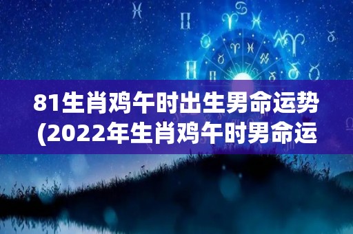 81生肖鸡午时出生男命运势(2022年生肖鸡午时男命运势详解)