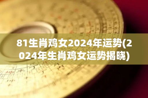 81生肖鸡女2024年运势(2024年生肖鸡女运势揭晓)