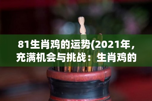 81生肖鸡的运势(2021年，充满机会与挑战：生肖鸡的运势预测)