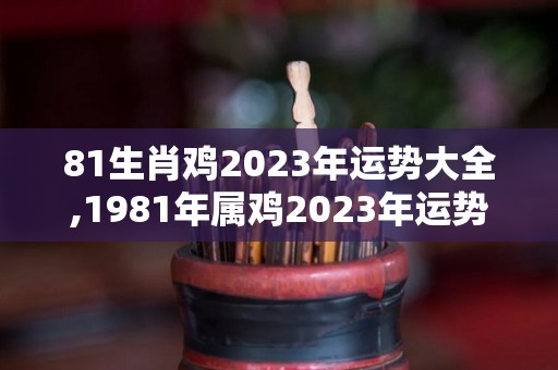 81生肖鸡2023年运势大全,1981年属鸡2023年运势