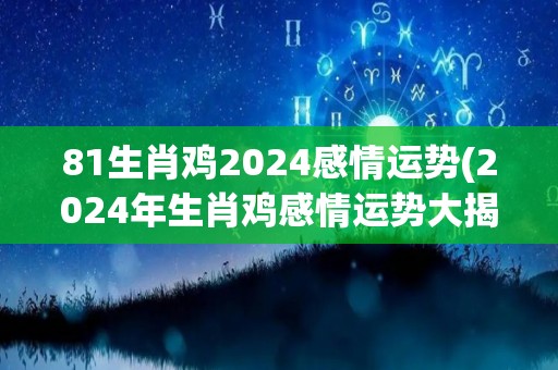 81生肖鸡2024感情运势(2024年生肖鸡感情运势大揭秘)