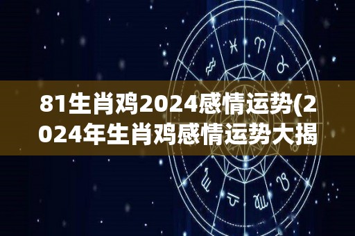 81生肖鸡2024感情运势(2024年生肖鸡感情运势大揭秘)