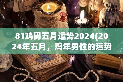 81鸡男五月运势2024(2024年五月，鸡年男性的运势预测)