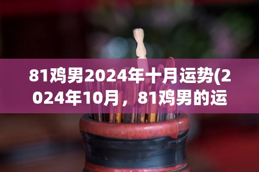 81鸡男2024年十月运势(2024年10月，81鸡男的运势如何？)