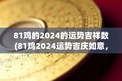 81鸡的2024的运势吉祥数(81鸡2024运势吉庆如意，财源广进。)