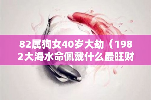 82属狗女40岁大劫（1982大海水命佩戴什么最旺财）