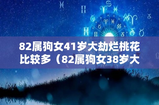 82属狗女41岁大劫烂桃花比较多（82属狗女38岁大劫是什么劫）