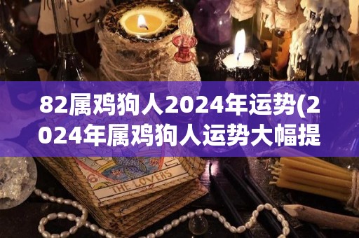 82属鸡狗人2024年运势(2024年属鸡狗人运势大幅提升！)