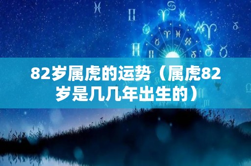 82岁属虎的运势（属虎82岁是几几年出生的）