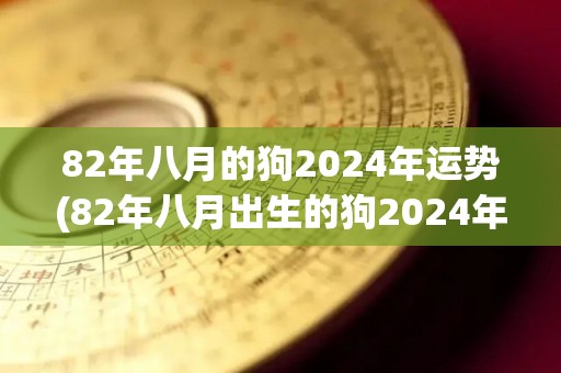 82年八月的狗2024年运势(82年八月出生的狗2024年运势预测)