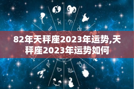 82年天秤座2023年运势,天秤座2023年运势如何