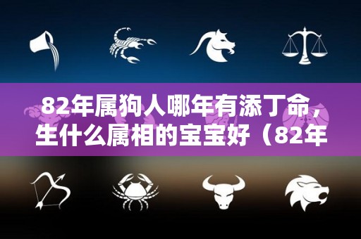 82年属狗人哪年有添丁命，生什么属相的宝宝好（82年狗21年添丁好吗）