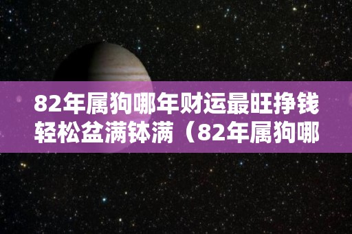 82年属狗哪年财运最旺挣钱轻松盆满钵满（82年属狗哪一年才能转运）