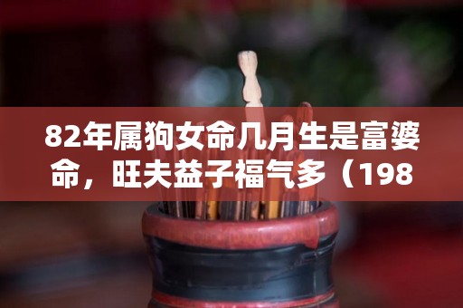82年属狗女命几月生是富婆命，旺夫益子福气多（1982年女狗什么时候能好运）