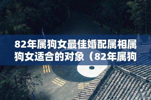 82年属狗女最佳婚配属相属狗女适合的对象（82年属狗女的最佳配偶属相）