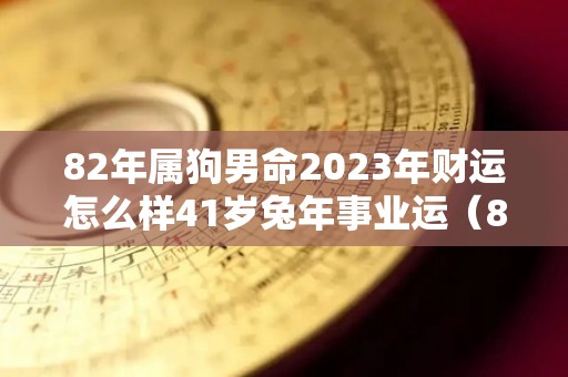 82年属狗男命2023年财运怎么样41岁兔年事业运（82年属狗人2023年运势运程每月运程）