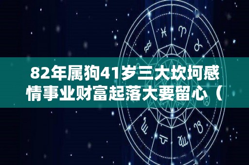 82年属狗41岁三大坎坷感情事业财富起落大要留心（82年属狗人的三大人生坎坷）