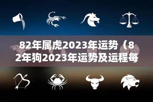 82年属虎2023年运势（82年狗2023年运势及运程每月运程）
