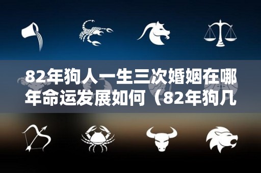 82年狗人一生三次婚姻在哪年命运发展如何（82年狗几次婚姻）