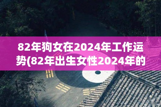 82年狗女在2024年工作运势(82年出生女性2024年的事业运势如何？)