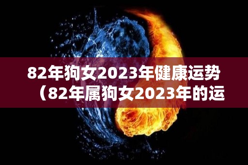 82年狗女2023年健康运势（82年属狗女2023年的运势和婚姻）